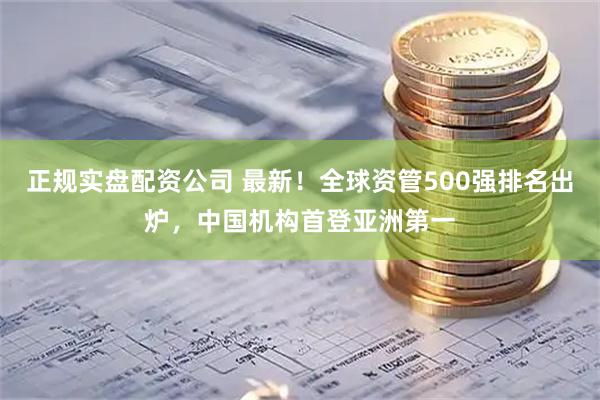 正规实盘配资公司 最新！全球资管500强排名出炉，中国机构首登亚洲第一