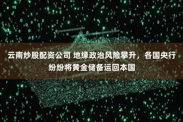 云南炒股配资公司 地缘政治风险攀升，各国央行纷纷将黄金储备运回本国