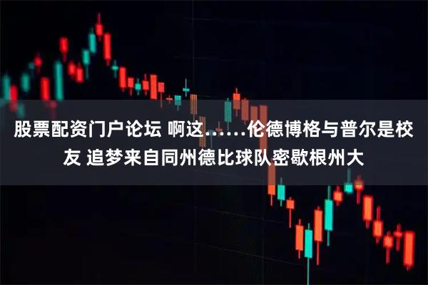 股票配资门户论坛 啊这……伦德博格与普尔是校友 追梦来自同州德比球队密歇根州大