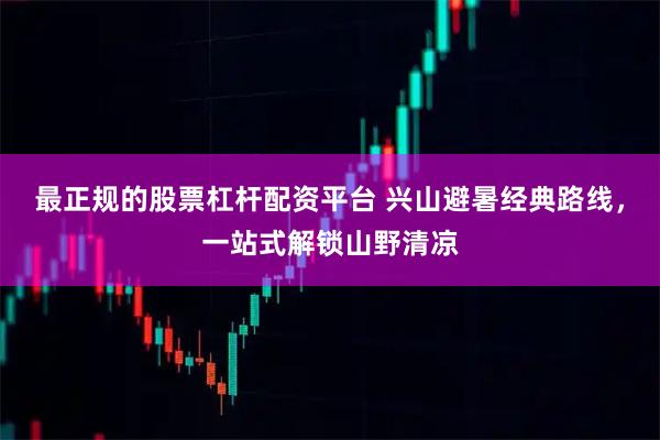 最正规的股票杠杆配资平台 兴山避暑经典路线，一站式解锁山野清凉