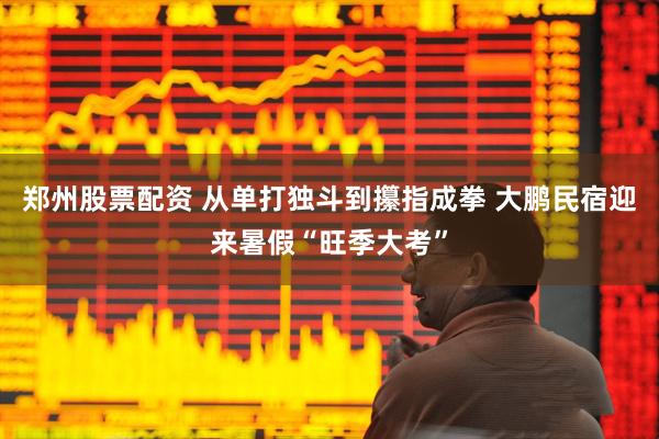 郑州股票配资 从单打独斗到攥指成拳 大鹏民宿迎来暑假“旺季大考”