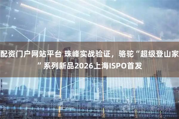 配资门户网站平台 珠峰实战验证，骆驼“超级登山家”系列新品2026上海ISPO首发