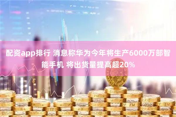 配资app排行 消息称华为今年将生产6000万部智能手机 将出货量提高超20%