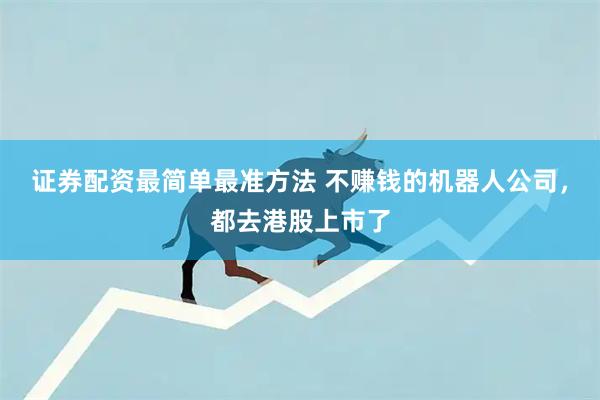 证券配资最简单最准方法 不赚钱的机器人公司,都去港股上市了