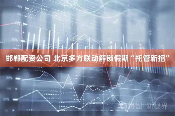 邯郸配资公司 北京多方联动解锁假期“托管新招”