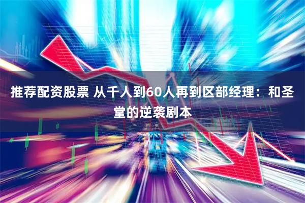 推荐配资股票 从千人到60人再到区部经理：和圣堂的逆袭剧本
