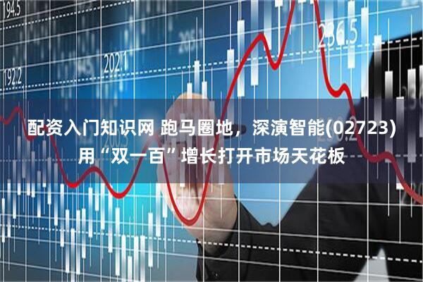 配资入门知识网 跑马圈地，深演智能(02723)用“双一百”增长打开市场天花板