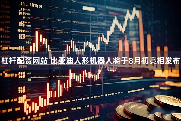 杠杆配资网站 比亚迪人形机器人将于8月初亮相发布