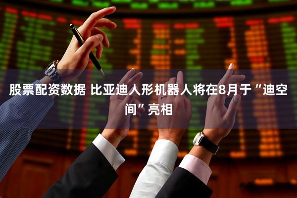 股票配资数据 比亚迪人形机器人将在8月于“迪空间”亮相