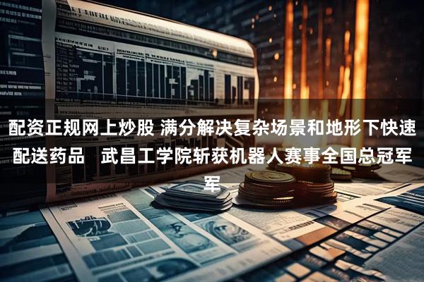 配资正规网上炒股 满分解决复杂场景和地形下快速配送药品   武昌工学院斩获机器人赛事全国总冠军