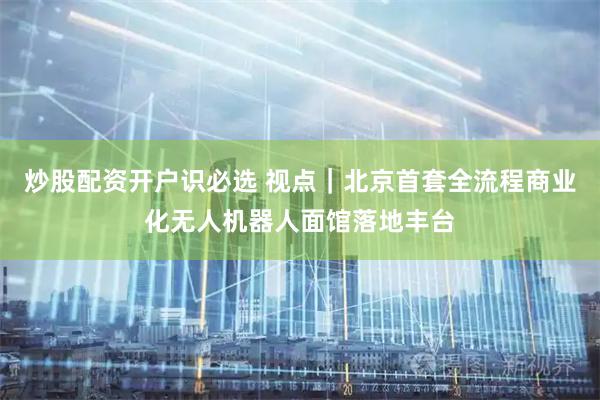 炒股配资开户识必选 视点｜北京首套全流程商业化无人机器人面馆落地丰台