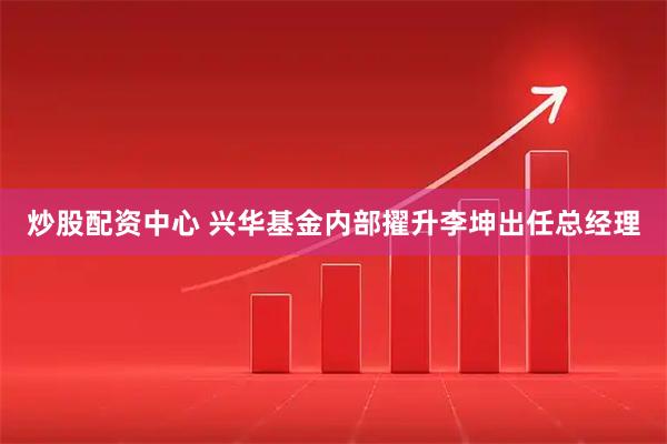 炒股配资中心 兴华基金内部擢升李坤出任总经理
