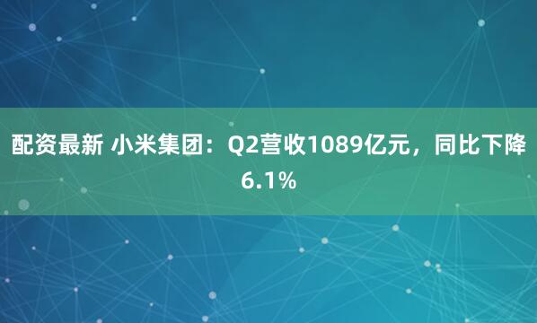 配资最新 小米集团：Q2营收1089亿元，同比下降6.1%