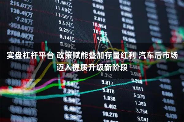 实盘杠杆平台 政策赋能叠加存量红利 汽车后市场迈入提质升级新阶段