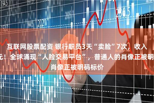 互联网股票配资 银行职员3天“卖脸”7次，收入2500元！全球涌现“人脸交易平台”，普通人的肖像正被明码标价